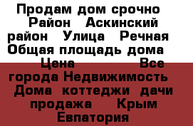 Продам дом срочно › Район ­ Аскинский район › Улица ­ Речная › Общая площадь дома ­ 69 › Цена ­ 370 000 - Все города Недвижимость » Дома, коттеджи, дачи продажа   . Крым,Евпатория